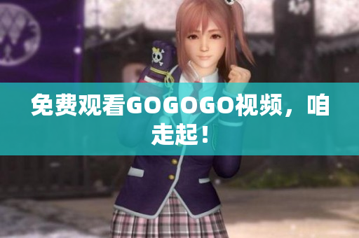 免费观看GOGOGO视频，咱走起！