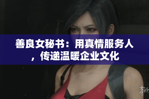 善良女秘书：用真情服务人，传递温暖企业文化