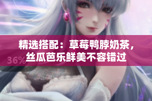 精选搭配：草莓鸭脖奶茶，丝瓜芭乐鲜美不容错过
