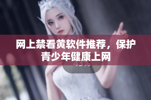 网上禁看黄软件推荐，保护青少年健康上网