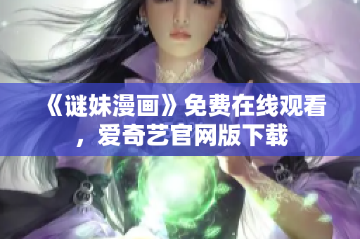 《谜妹漫画》免费在线观看，爱奇艺官网版下载