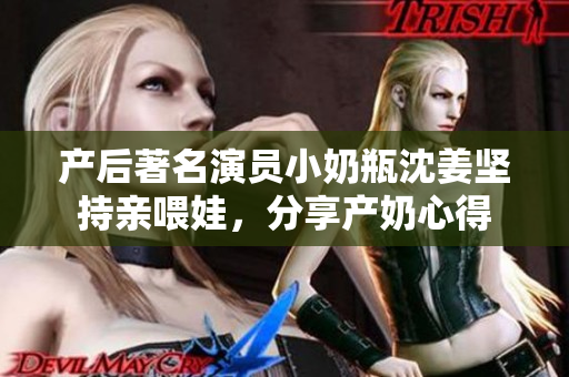 产后著名演员小奶瓶沈姜坚持亲喂娃，分享产奶心得