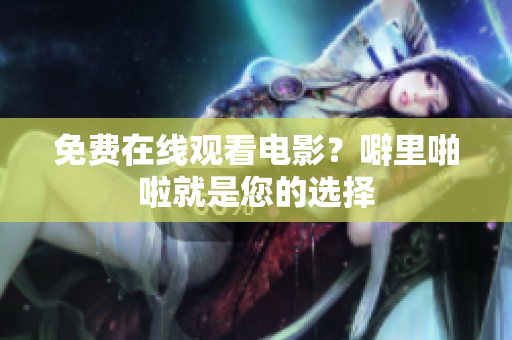 免费在线观看电影？噼里啪啦就是您的选择