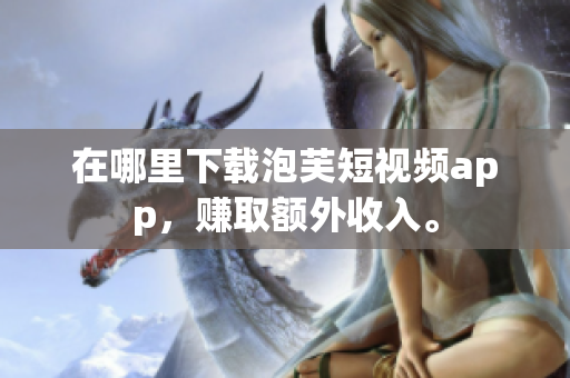 在哪里下载泡芙短视频app，赚取额外收入。