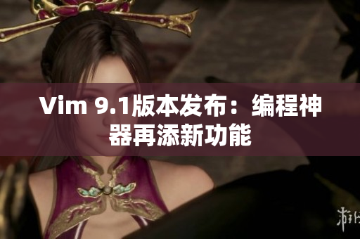 Vim 9.1版本发布：编程神器再添新功能