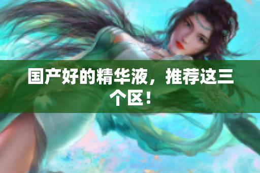 国产好的精华液，推荐这三个区！