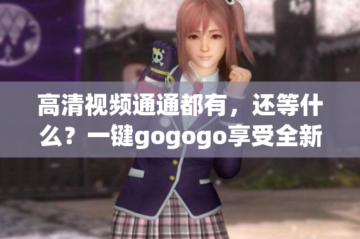 高清视频通通都有，还等什么？一键gogogo享受全新视觉！