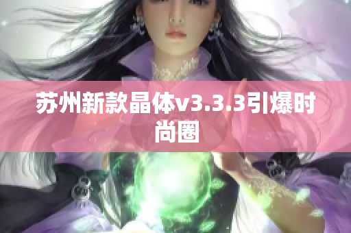 苏州新款晶体v3.3.3引爆时尚圈