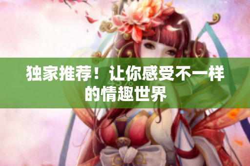独家推荐！让你感受不一样的情趣世界