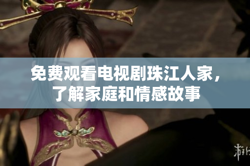 免费观看电视剧珠江人家，了解家庭和情感故事