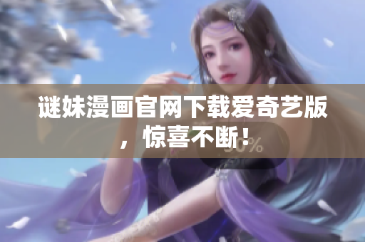 谜妹漫画官网下载爱奇艺版，惊喜不断！