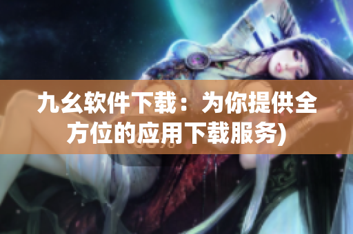九幺软件下载：为你提供全方位的应用下载服务)