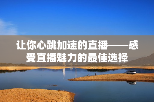 让你心跳加速的直播——感受直播魅力的最佳选择