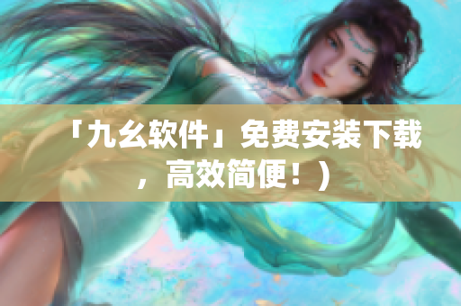 「九幺软件」免费安装下载，高效简便！)