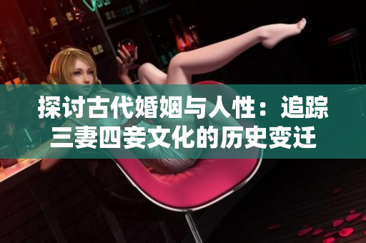 探讨古代婚姻与人性：追踪三妻四妾文化的历史变迁