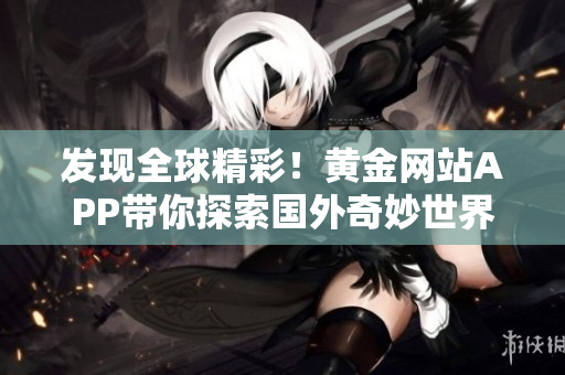 发现全球精彩！黄金网站APP带你探索国外奇妙世界