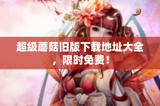 超级蘑菇旧版下载地址大全，限时免费！