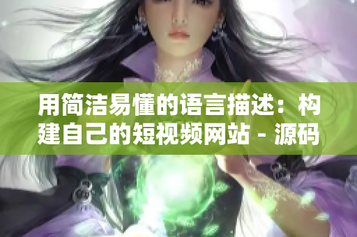 用简洁易懂的语言描述：构建自己的短视频网站 - 源码教程