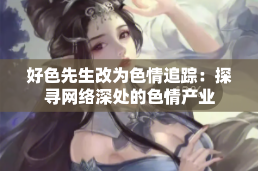 好色先生改为色情追踪：探寻网络深处的色情产业