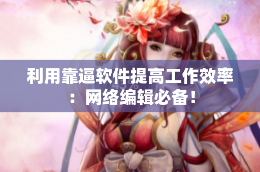 利用靠逼软件提高工作效率：网络编辑必备！