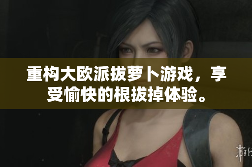 重构大欧派拔萝卜游戏，享受愉快的根拔掉体验。