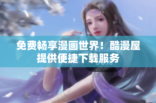 免费畅享漫画世界！酷漫屋提供便捷下载服务