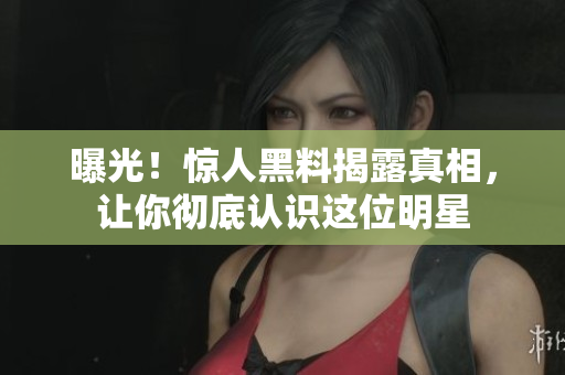 曝光！惊人黑料揭露真相，让你彻底认识这位明星