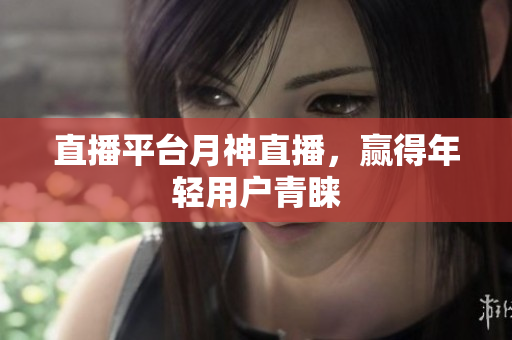 直播平台月神直播，赢得年轻用户青睐