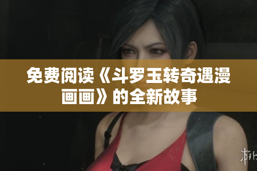 免费阅读《斗罗玉转奇遇漫画画》的全新故事