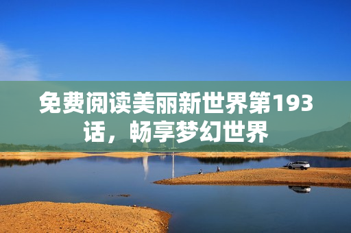 免费阅读美丽新世界第193话，畅享梦幻世界