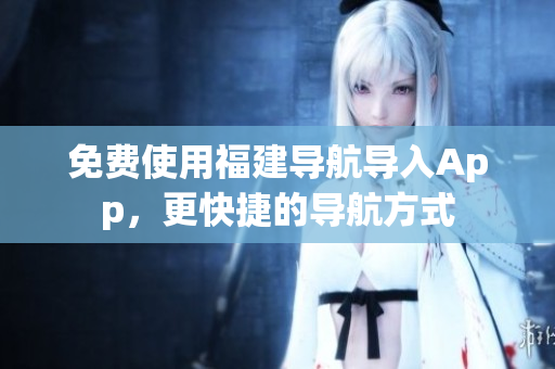 免费使用福建导航导入App，更快捷的导航方式