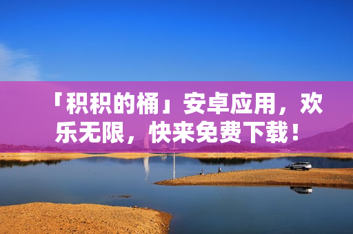 「积积的桶」安卓应用，欢乐无限，快来免费下载！