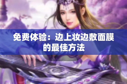免费体验：边上妆边敷面膜的最佳方法