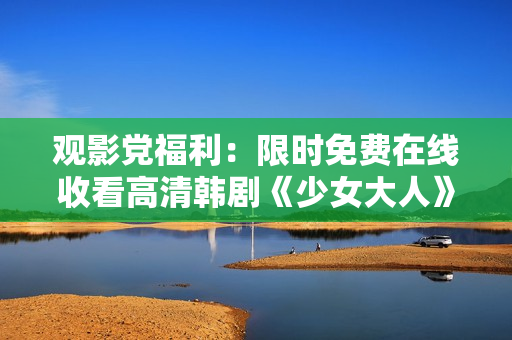 观影党福利：限时免费在线收看高清韩剧《少女大人》