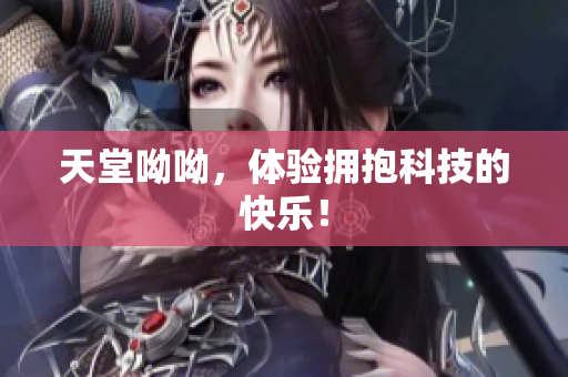 天堂呦呦，体验拥抱科技的快乐！