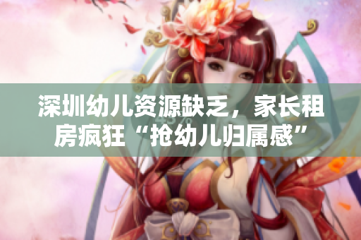 深圳幼儿资源缺乏，家长租房疯狂“抢幼儿归属感”