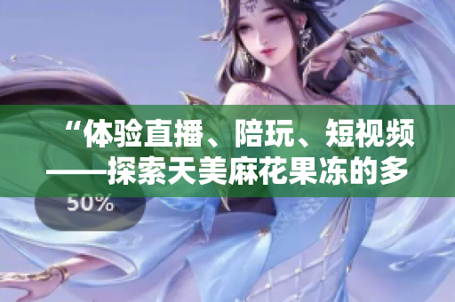 “体验直播、陪玩、短视频——探索天美麻花果冻的多元娱乐世界”