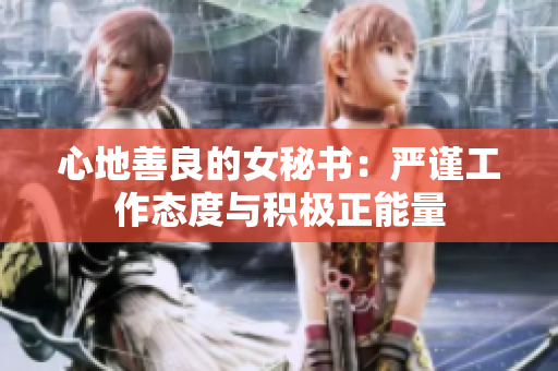 心地善良的女秘书：严谨工作态度与积极正能量