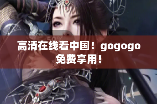 高清在线看中国！gogogo免费享用！