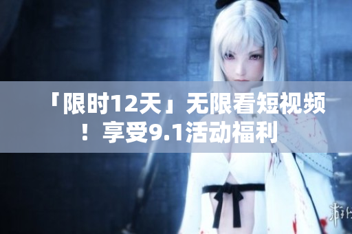 「限时12天」无限看短视频！享受9.1活动福利