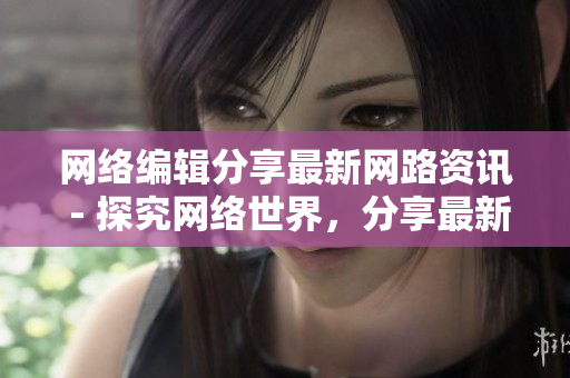 网络编辑分享最新网路资讯 - 探究网络世界，分享最新资讯