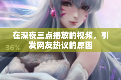 在深夜三点播放的视频，引发网友热议的原因