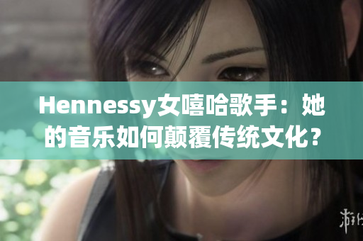 Hennessy女嘻哈歌手：她的音乐如何颠覆传统文化？