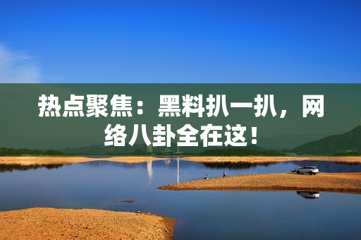 热点聚焦：黑料扒一扒，网络八卦全在这！