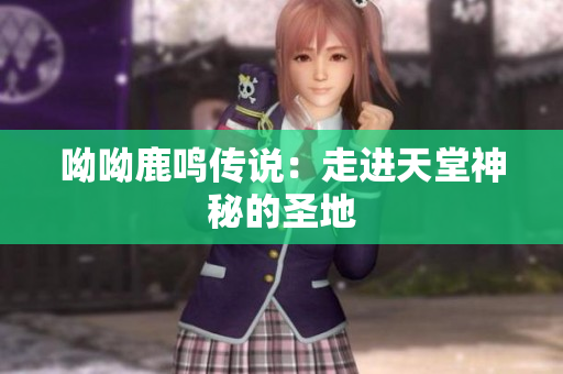 呦呦鹿鸣传说：走进天堂神秘的圣地