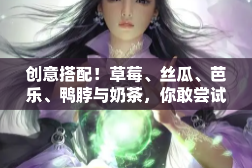 创意搭配！草莓、丝瓜、芭乐、鸭脖与奶茶，你敢尝试吗？