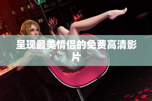 呈现最美情侣的免费高清影片