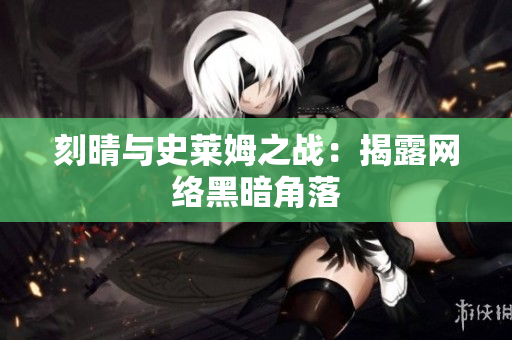 刻晴与史莱姆之战：揭露网络黑暗角落