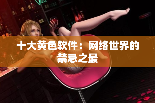 十大黄色软件：网络世界的禁忌之最