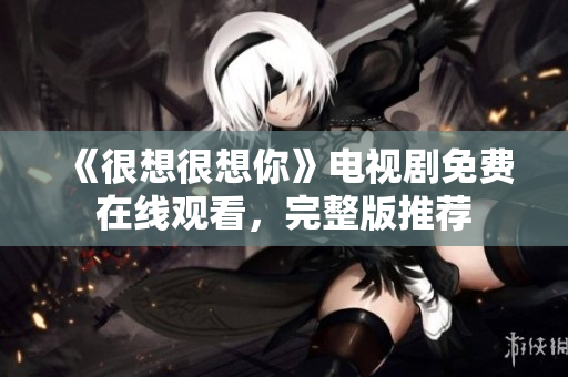 《很想很想你》电视剧免费在线观看，完整版推荐